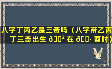 八字丁丙乙是三奇吗（八字带乙丙丁三奇出生 🌲 在 🌷 酉时）